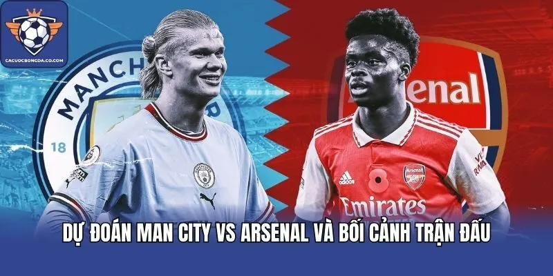 Dự đoán Man City vs Arsenal và bối cảnh trận đấu