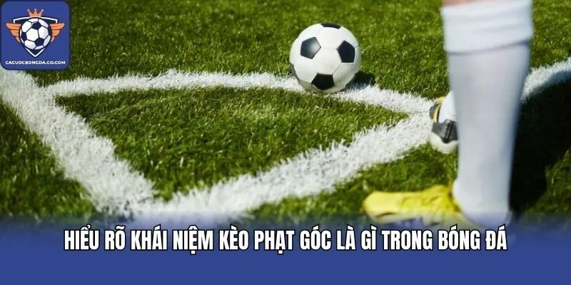 Hiểu rõ khái niệm kèo phạt góc là gì trong bóng đá