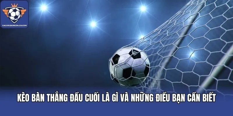 Kèo Bàn Thắng Đầu Cuối Là Gì Và Những Điều Bạn Cần Biết